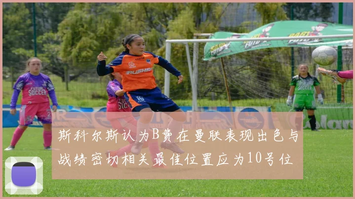 斯科尔斯认为B费在曼联表现出色与战绩密切相关最佳位置应为10号位