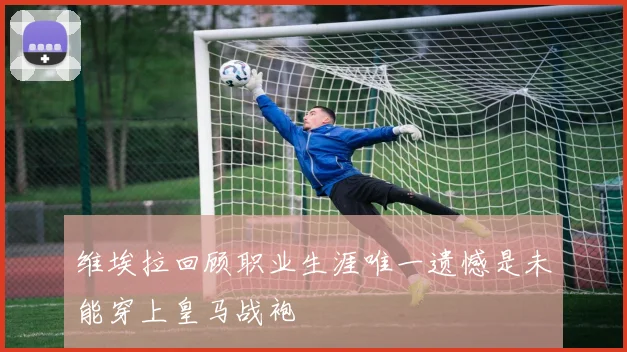 维埃拉回顾职业生涯唯一遗憾是未能穿上皇马战袍