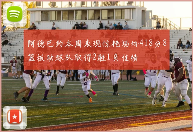 阿德巴约本周表现惊艳场均418分8篮板助球队取得2胜1负佳绩