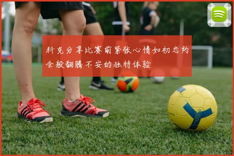 科克分享比赛前紧张心情如初恋约会般翻腾不安的独特体验