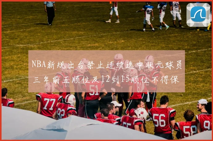 NBA新规出台禁止连续选中状元球员三年前五顺位及12到15顺位不得保护