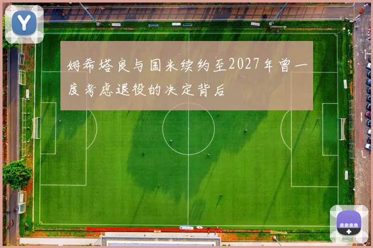 姆希塔良与国米续约至2027年曾一度考虑退役的决定背后