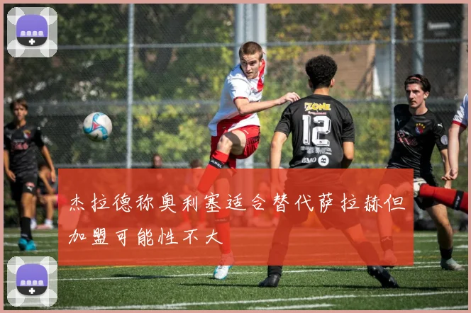 杰拉德称奥利塞适合替代萨拉赫但加盟可能性不大