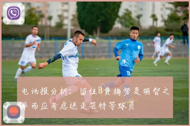 电讯报分析：留住B费梅努是明智之举而应考虑送走芒特等球员