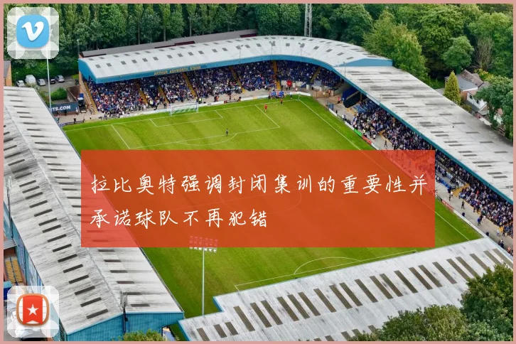 拉比奥特强调封闭集训的重要性并承诺球队不再犯错