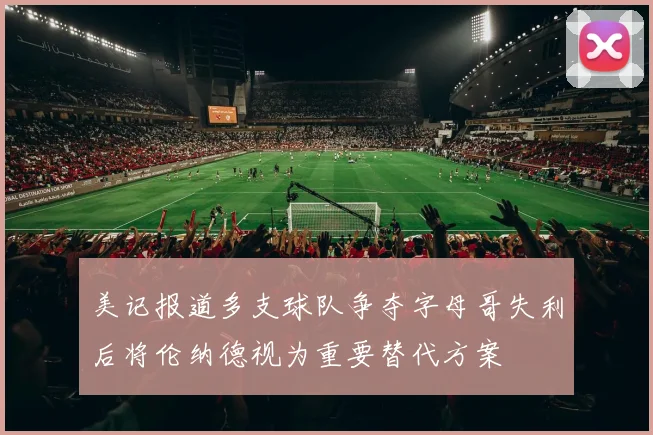 美记报道多支球队争夺字母哥失利后将伦纳德视为重要替代方案