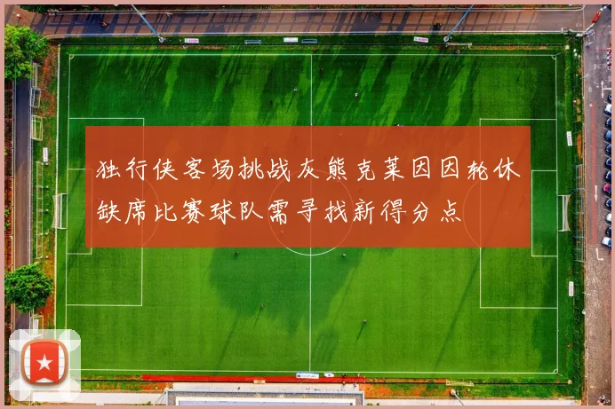独行侠客场挑战灰熊克莱因因轮休缺席比赛球队需寻找新得分点