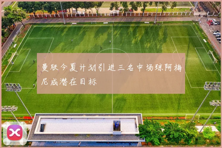 曼联今夏计划引进三名中场琼阿梅尼成潜在目标