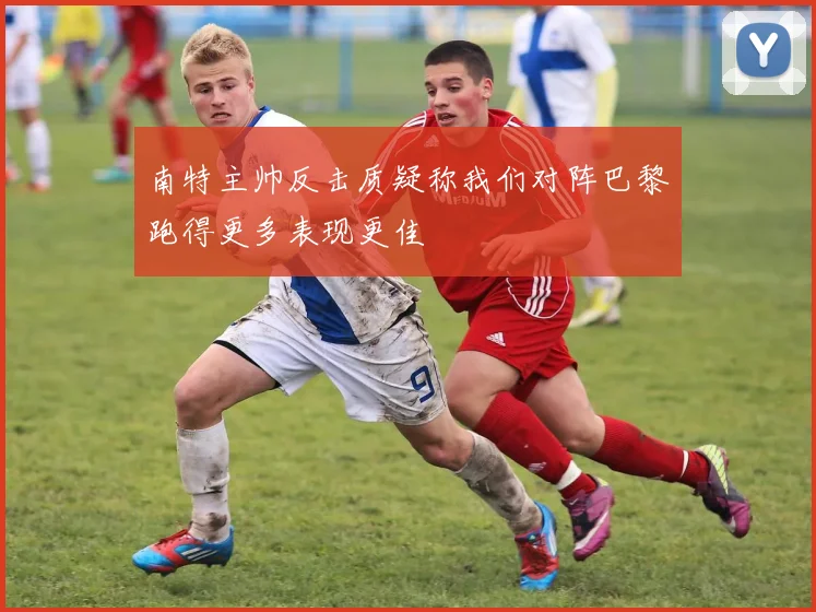南特主帅反击质疑称我们对阵巴黎跑得更多表现更佳