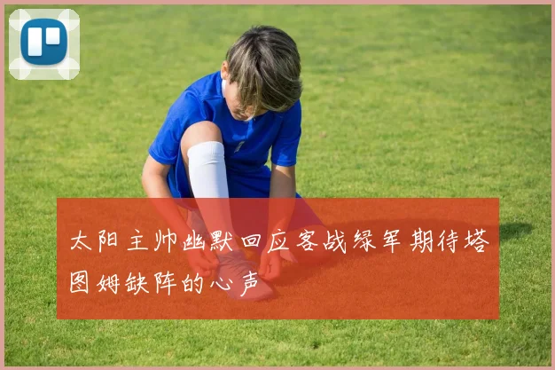 太阳主帅幽默回应客战绿军期待塔图姆缺阵的心声