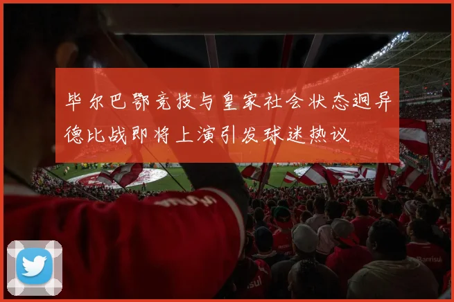 毕尔巴鄂竞技与皇家社会状态迥异德比战即将上演引发球迷热议