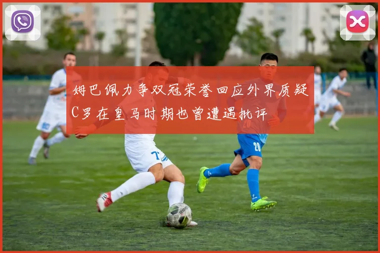 姆巴佩力争双冠荣誉回应外界质疑C罗在皇马时期也曾遭遇批评