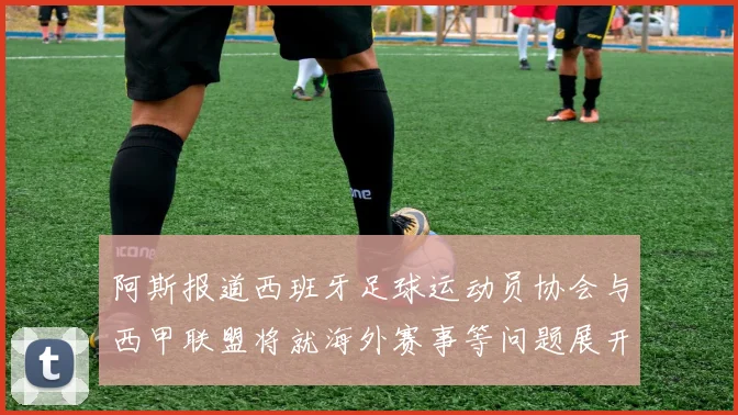 阿斯报道西班牙足球运动员协会与西甲联盟将就海外赛事等问题展开重要谈判