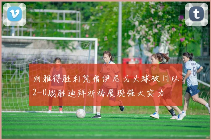 利雅得胜利凭借伊尼戈头球破门以2-0战胜迪拜祈祷展现强大实力
