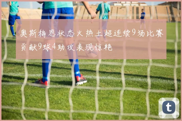 奥斯梅恩状态火热土超连续9场比赛贡献9球4助攻表现惊艳
