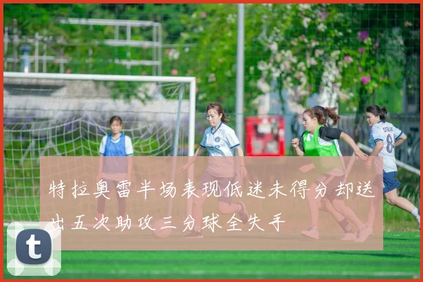 特拉奥雷半场表现低迷未得分却送出五次助攻三分球全失手