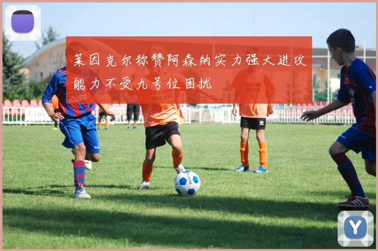 莱因克尔称赞阿森纳实力强大进攻能力不受九号位困扰