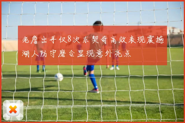 老詹出手仅8次东契奇高效表现震撼湖人防守磨合显现意外亮点