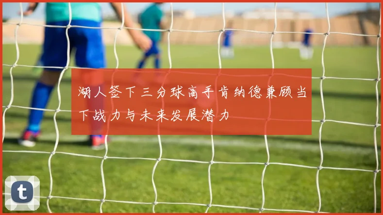 湖人签下三分球高手肯纳德兼顾当下战力与未来发展潜力