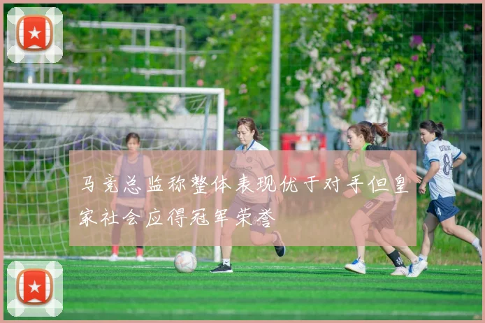 马竞总监称整体表现优于对手但皇家社会应得冠军荣誉