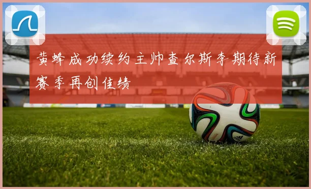 黄蜂成功续约主帅查尔斯李期待新赛季再创佳绩