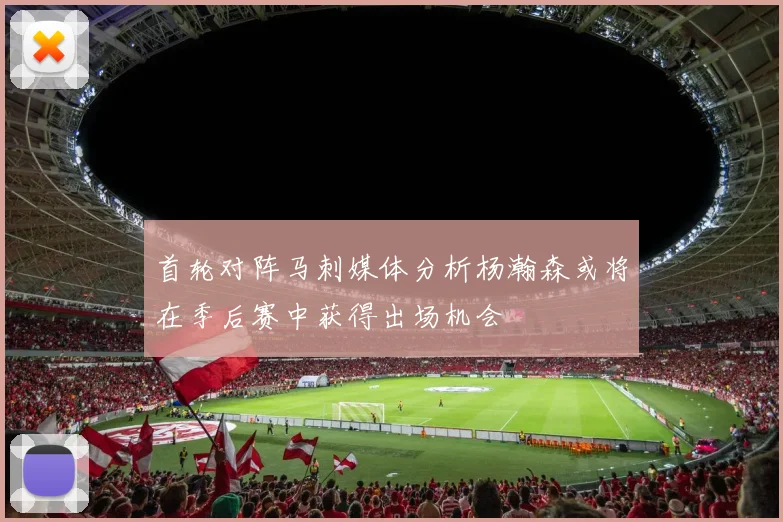 首轮对阵马刺媒体分析杨瀚森或将在季后赛中获得出场机会