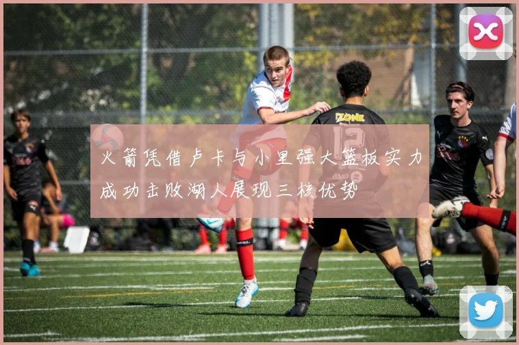 火箭凭借卢卡与小里强大篮板实力成功击败湖人展现三核优势