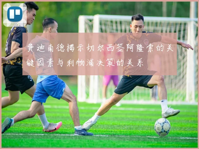 费迪南德揭示切尔西签阿隆索的关键因素与利物浦决策的关系