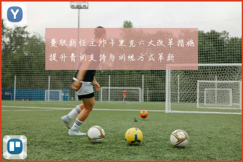 曼联新任主帅卡里克六大改革措施提升青训支持与训练方式革新