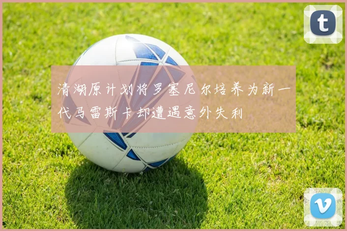 清湖原计划将罗塞尼尔培养为新一代马雷斯卡却遭遇意外失利