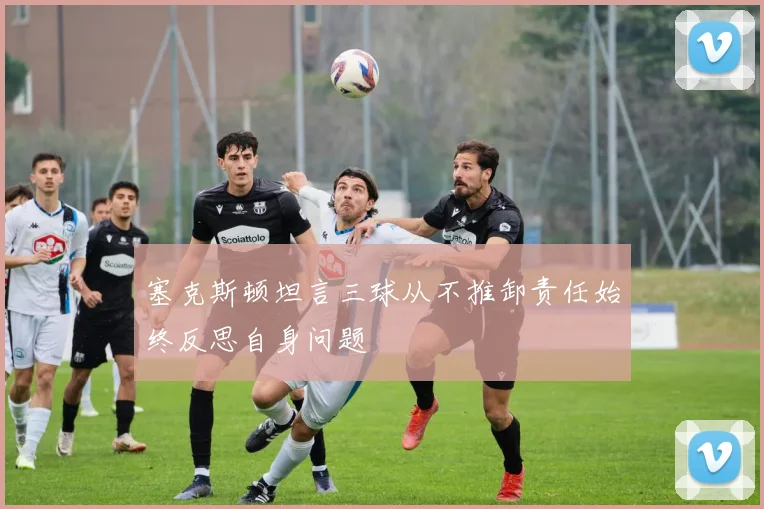 塞克斯顿坦言三球从不推卸责任始终反思自身问题