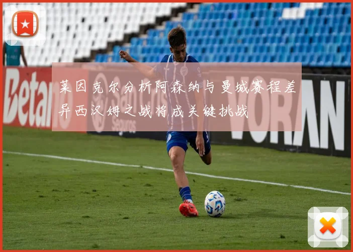 莱因克尔分析阿森纳与曼城赛程差异西汉姆之战将成关键挑战