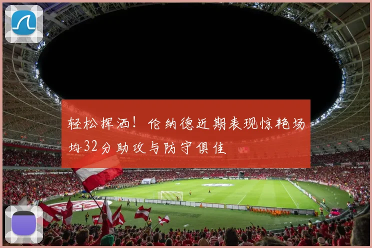 轻松挥洒！伦纳德近期表现惊艳场均32分助攻与防守俱佳