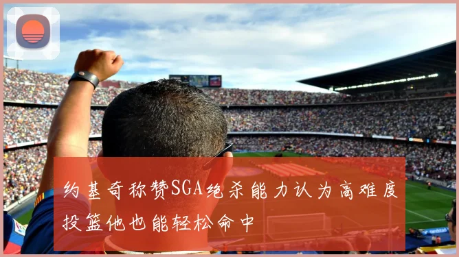 约基奇称赞SGA绝杀能力认为高难度投篮他也能轻松命中
