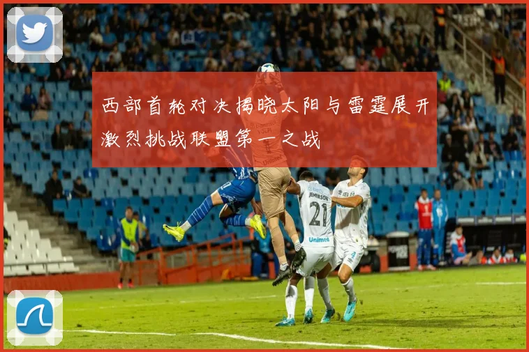 西部首轮对决揭晓太阳与雷霆展开激烈挑战联盟第一之战