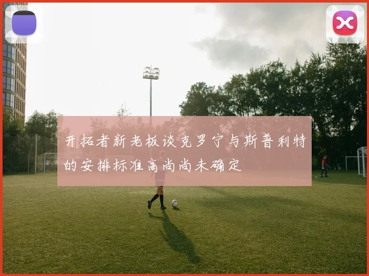 开拓者新老板谈克罗宁与斯普利特的安排标准高尚尚未确定