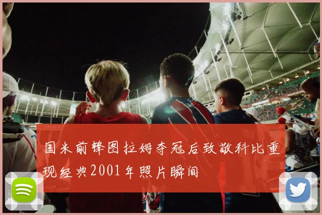国米前锋图拉姆夺冠后致敬科比重现经典2001年照片瞬间