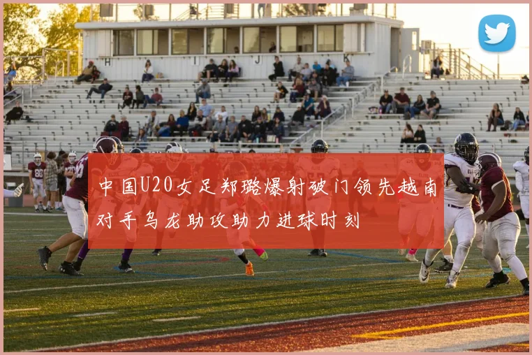 中国U20女足郑璐爆射破门领先越南对手乌龙助攻助力进球时刻